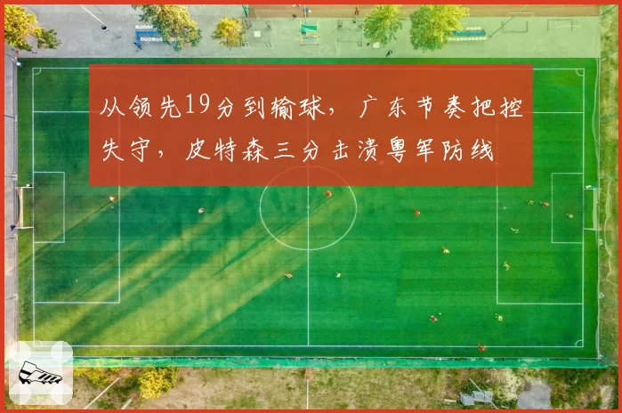 从领先19分到输球，广东节奏把控失守，皮特森三分击溃粤军防线