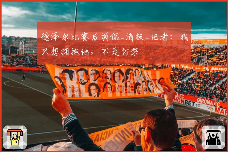 德泽尔比赛后调侃_消极_记者：我只想拥抱他，不是打架