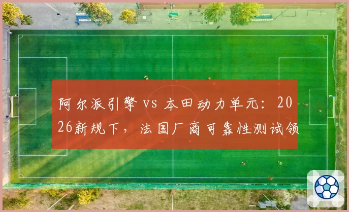 阿尔派引擎 vs 本田动力单元:2026新规下,法国厂商可靠性测试领先日本对手