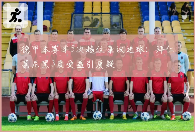 德甲本赛季5次越位争议进球：拜仁慕尼黑3度受益引质疑
