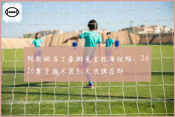 阿斯顿马丁豪掷重金挖角纽维，2026赛季技术团队大洗牌在即