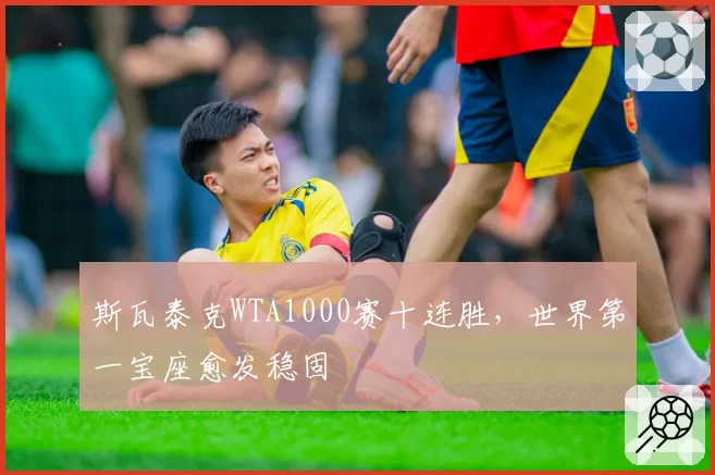 斯瓦泰克WTA1000赛十连胜，世界第一宝座愈发稳固