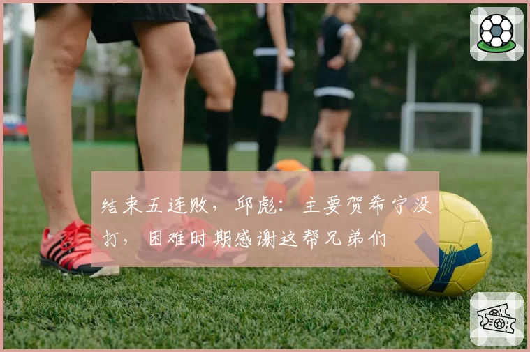 结束五连败，邱彪：主要贺希宁没打，困难时期感谢这帮兄弟们