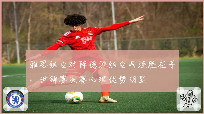 雅思组合对阵德沙组合两连胜在手，世锦赛决赛心理优势明显