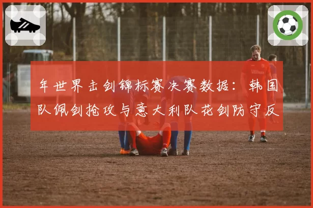 年世界击剑锦标赛决赛数据：韩国队佩剑抢攻与意大利队花剑防守反击策略对比