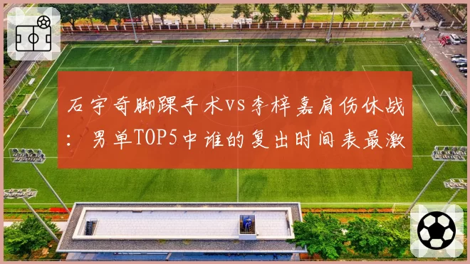 石宇奇脚踝手术vs李梓嘉肩伤休战：男单TOP5中谁的复出时间表最激进？