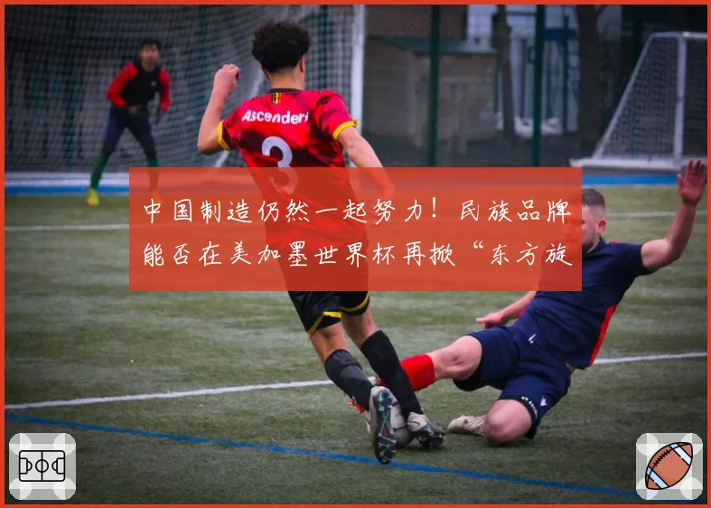 中国制造仍然一起努力！民族品牌能否在美加墨世界杯再掀“东方旋风”？