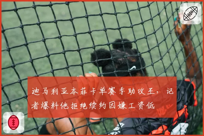 迪马利亚本菲卡单赛季助攻王，记者爆料他拒绝续约因嫌工资低