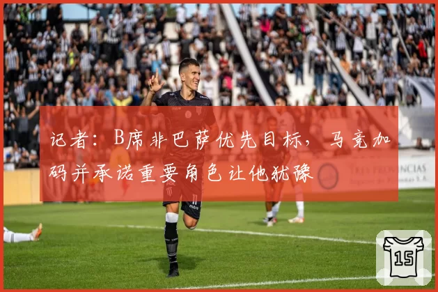 记者:B席非巴萨优先目标,马竞加码并承诺重要角色让他犹豫