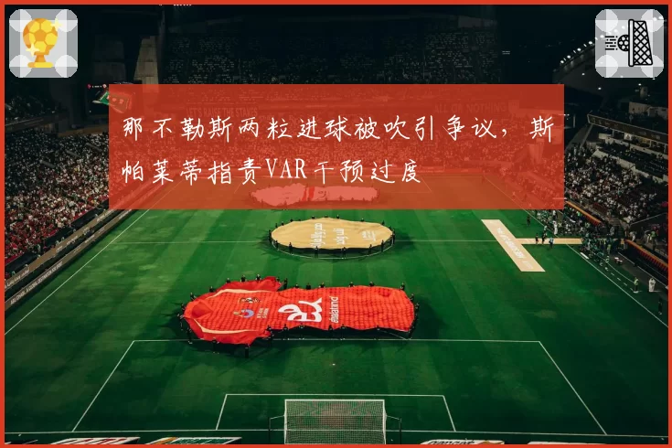 那不勒斯两粒进球被吹引争议，斯帕莱蒂指责VAR干预过度