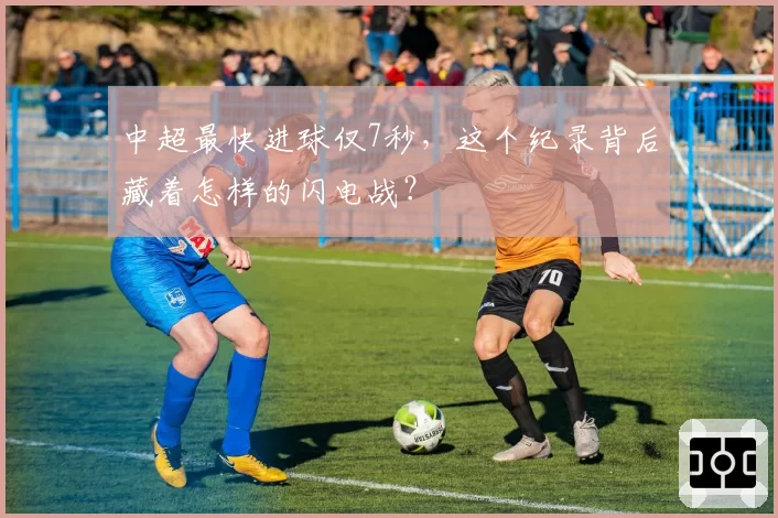 中超最快进球仅7秒，这个纪录背后藏着怎样的闪电战？