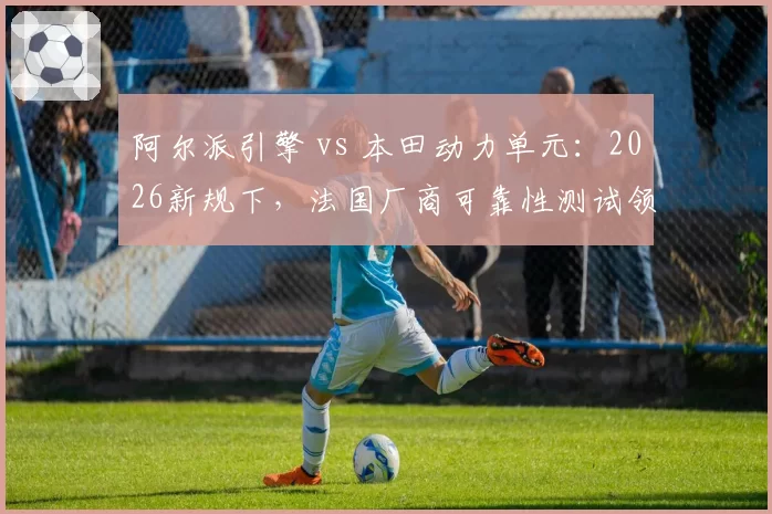 阿尔派引擎 vs 本田动力单元:2026新规下,法国厂商可靠性测试领先日本对手