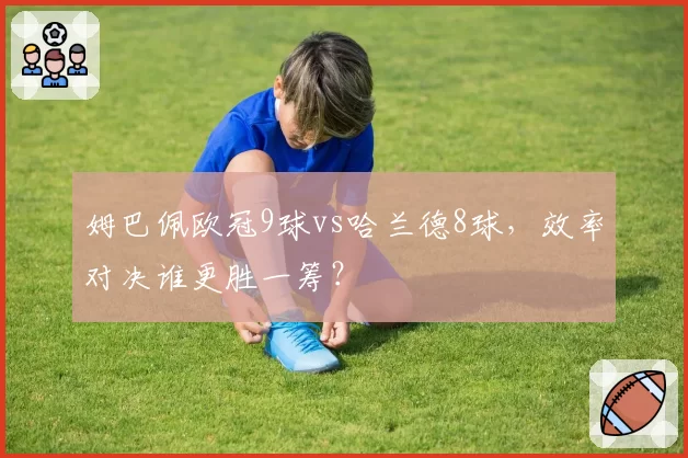 姆巴佩欧冠9球vs哈兰德8球，效率对决谁更胜一筹？