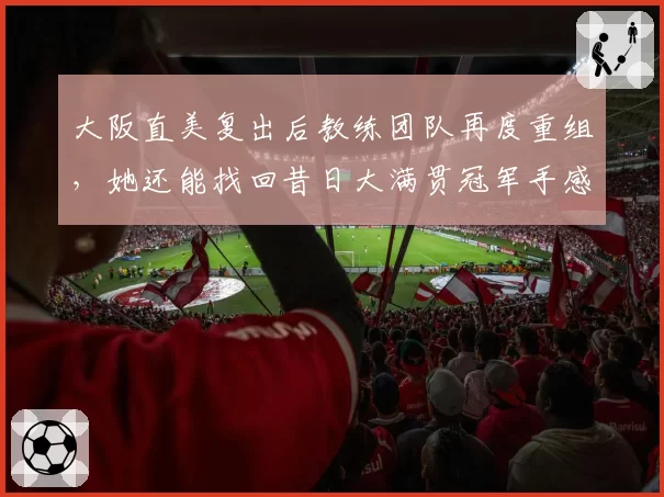 大阪直美复出后教练团队再度重组，她还能找回昔日大满贯冠军手感吗？