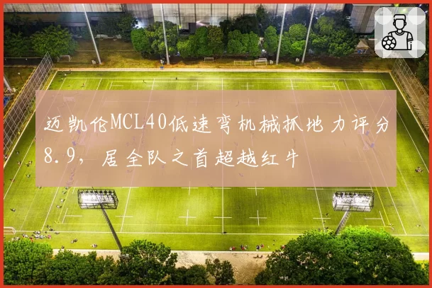 迈凯伦MCL40低速弯机械抓地力评分8.9,居全队之首超越红牛