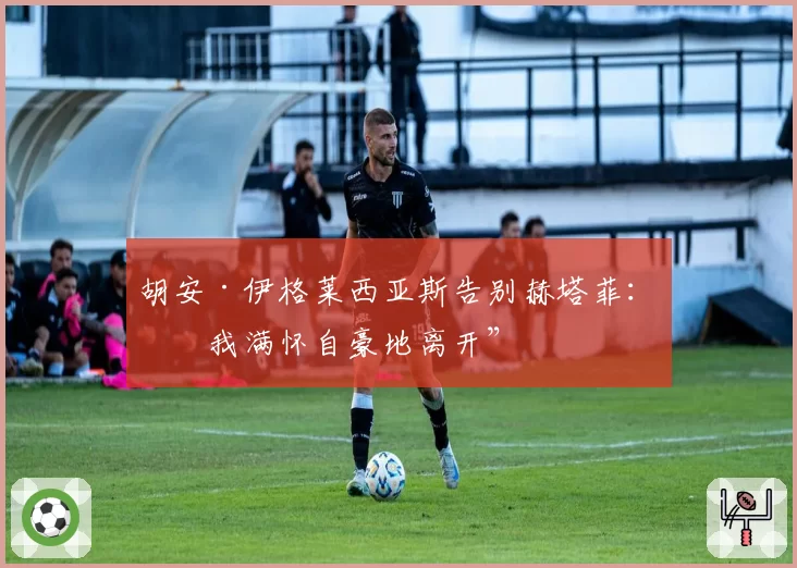 胡安·伊格莱西亚斯告别赫塔菲：“我满怀自豪地离开”