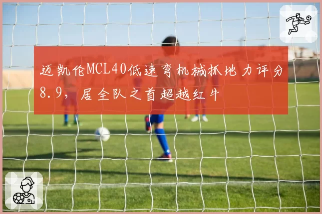 迈凯伦MCL40低速弯机械抓地力评分8.9,居全队之首超越红牛