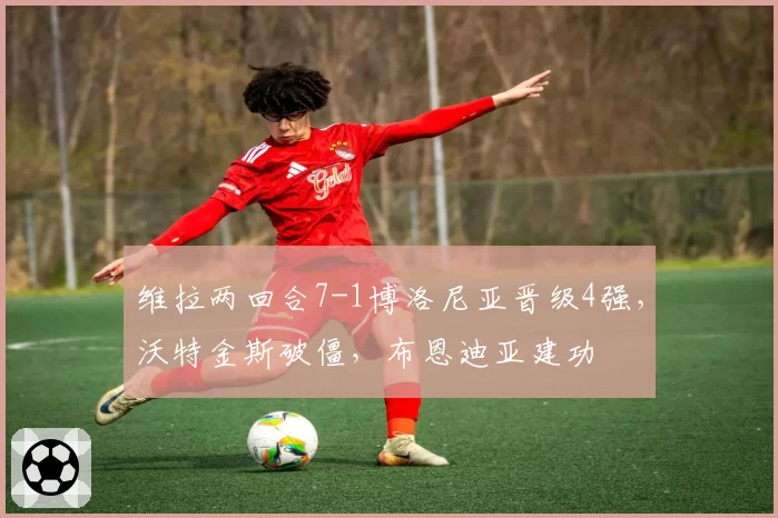 维拉两回合7-1博洛尼亚晋级4强，沃特金斯破僵，布恩迪亚建功
