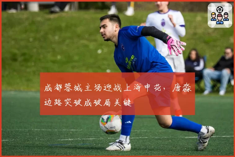 成都蓉城主场迎战上海申花，唐淼边路突破成破局关键