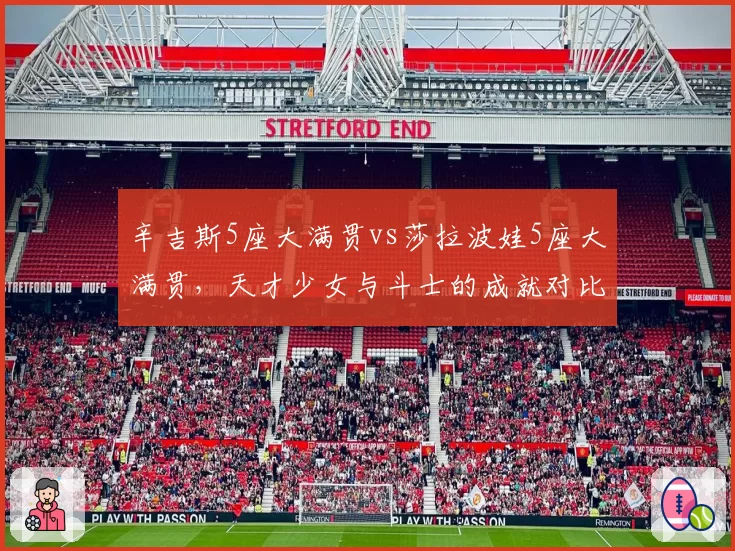 辛吉斯5座大满贯vs莎拉波娃5座大满贯,天才少女与斗士的成就对比
