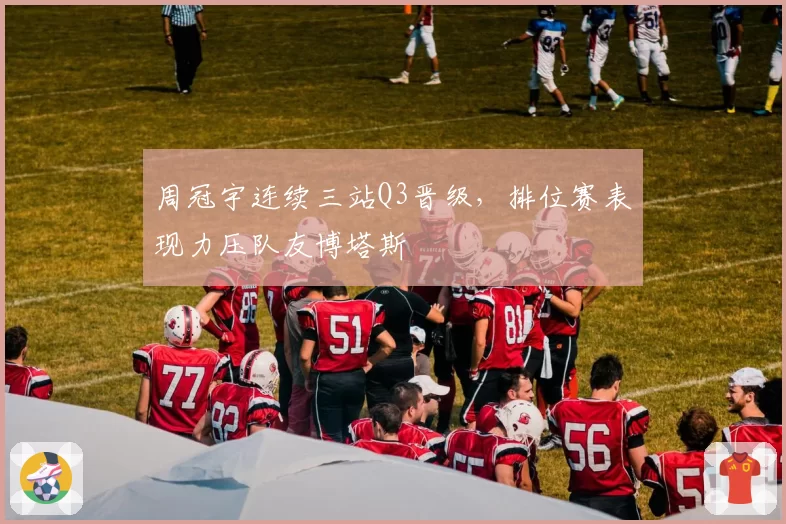 周冠宇连续三站Q3晋级,排位赛表现力压队友博塔斯