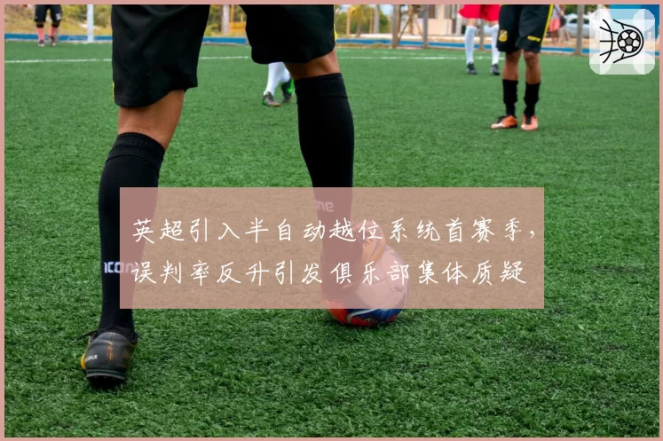 英超引入半自动越位系统首赛季，误判率反升引发俱乐部集体质疑
