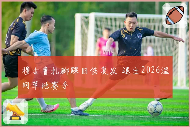 穆古鲁扎脚踝旧伤复发 退出2026温网草地赛季