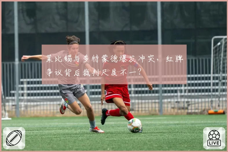 莱比锡与多特蒙德爆发冲突，红牌争议背后裁判尺度不一？
