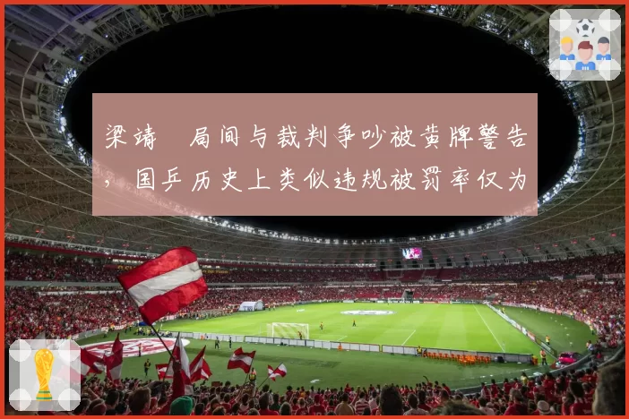 梁靖崑局间与裁判争吵被黄牌警告，国乒历史上类似违规被罚率仅为5%