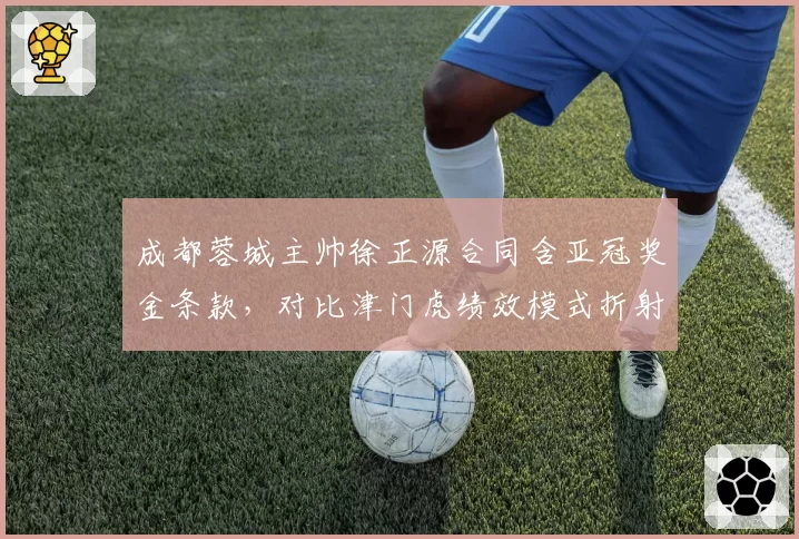 成都蓉城主帅徐正源合同含亚冠奖金条款，对比津门虎绩效模式折射激励差异