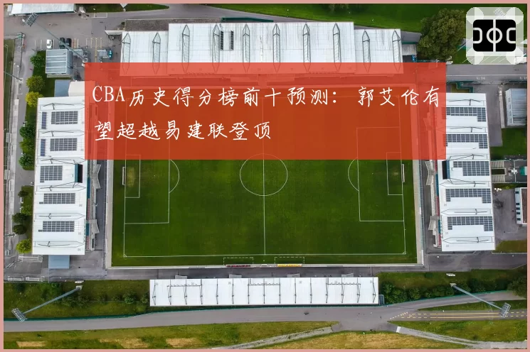 CBA历史得分榜前十预测：郭艾伦有望超越易建联登顶