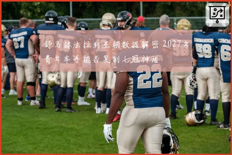 舒马赫法拉利王朝数据解密 2027年青年车手能否复制七冠神话