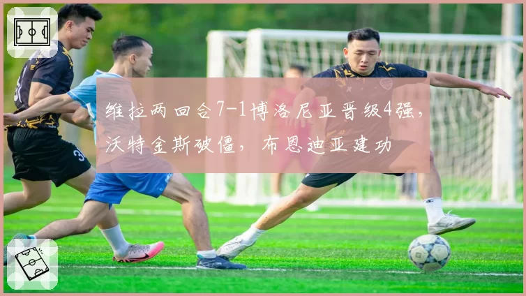 维拉两回合7-1博洛尼亚晋级4强，沃特金斯破僵，布恩迪亚建功
