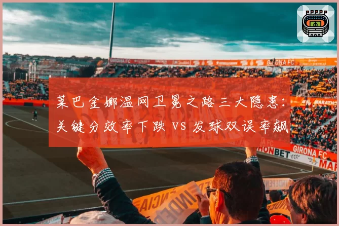 莱巴金娜温网卫冕之路三大隐患：关键分效率下跌 vs 发球双误率飙升