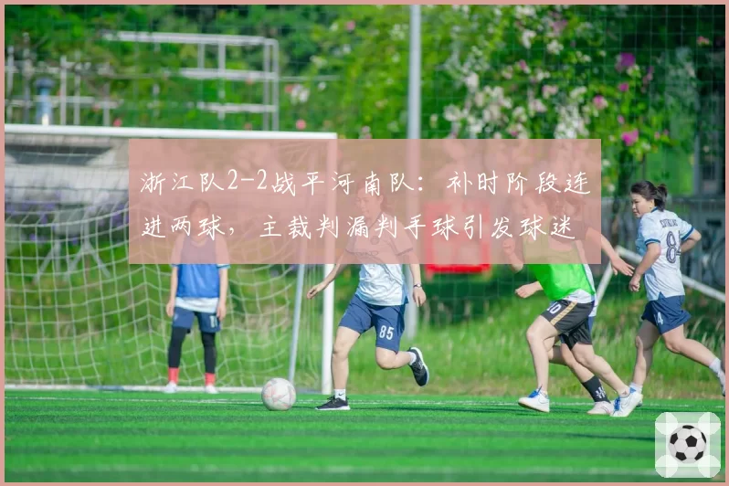 浙江队2-2战平河南队:补时阶段连进两球,主裁判漏判手球引发球迷愤怒