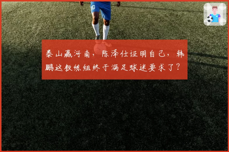 泰山赢河南，陈泽仕证明自己，韩鹏这教练组终于满足球迷要求了？