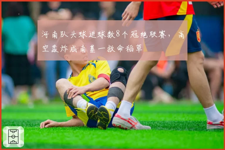 河南队头球进球数8个冠绝联赛,高空轰炸成南基一救命稻草