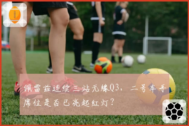 佩雷兹连续三站无缘Q3，二号车手席位是否已亮起红灯？