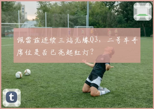 佩雷兹连续三站无缘Q3，二号车手席位是否已亮起红灯？